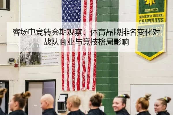客场电竞转会期观察：体育品牌排名变化对战队商业与竞技格局影响